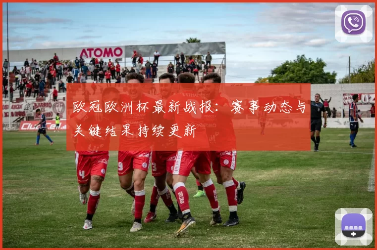 欧冠欧洲杯最新战报：赛事动态与关键结果持续更新