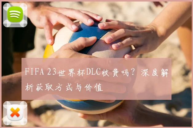 FIFA 23世界杯DLC收费吗?深度解析获取方式与价值