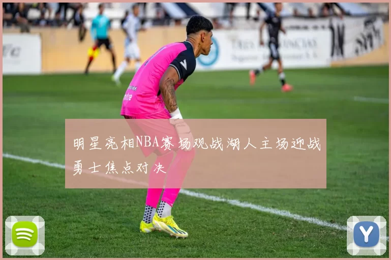 明星亮相NBA赛场观战湖人主场迎战勇士焦点对决