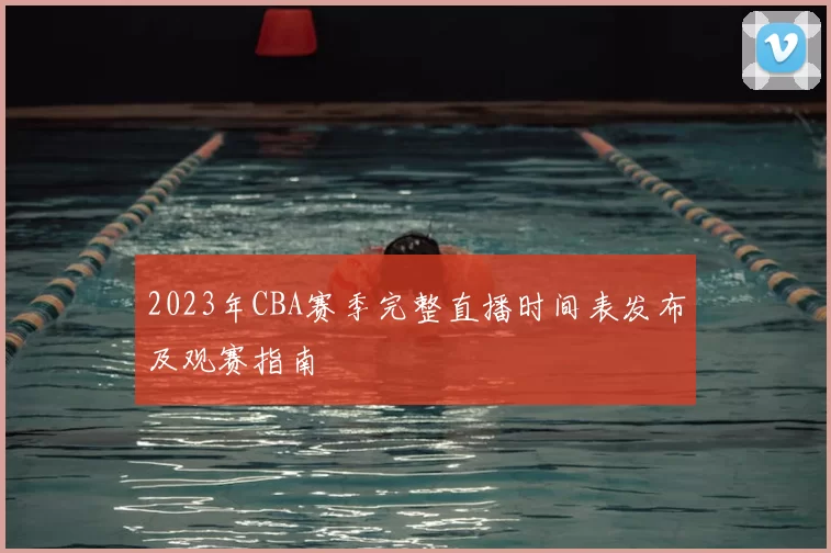 2023年CBA赛季完整直播时间表发布及观赛指南