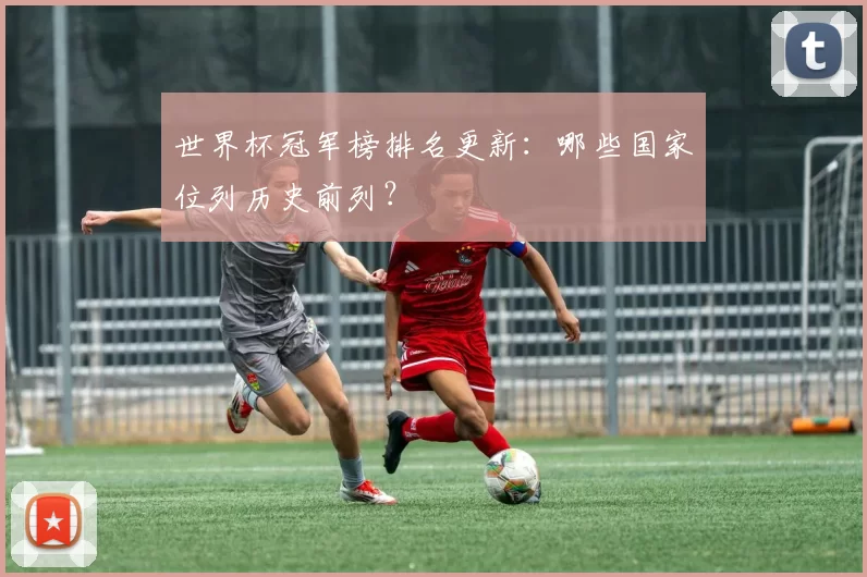 世界杯冠军榜排名更新:哪些国家位列历史前列?