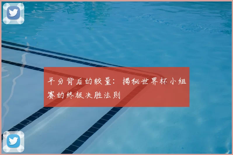平分背后的较量:揭秘世界杯小组赛的终极决胜法则