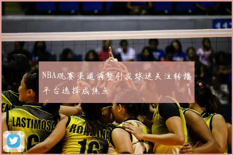 NBA观赛渠道调整引发球迷关注转播平台选择成焦点