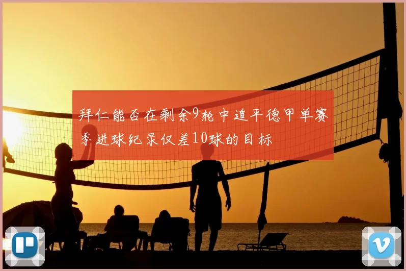 拜仁能否在剩余9轮中追平德甲单赛季进球纪录仅差10球的目标