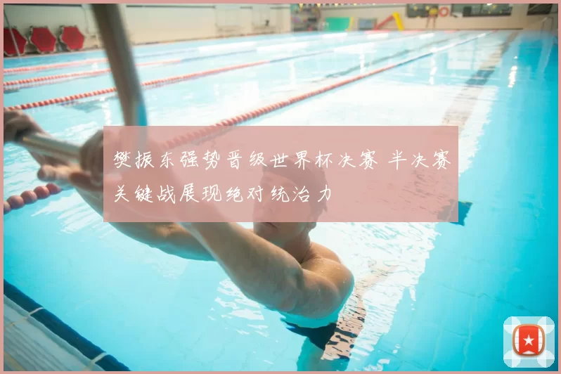 樊振东强势晋级世界杯决赛 半决赛关键战展现绝对统治力