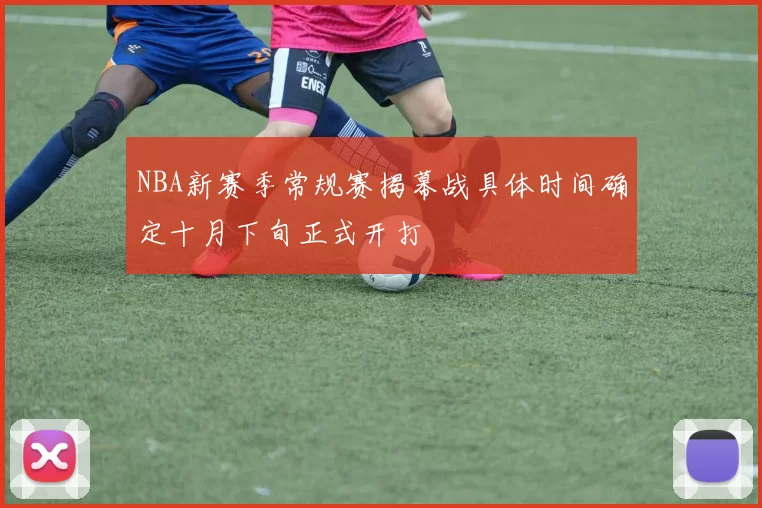 NBA新赛季常规赛揭幕战具体时间确定十月下旬正式开打