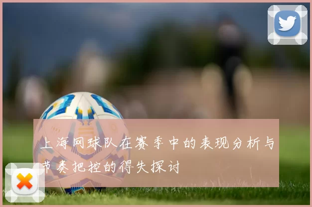 上海网球队在赛季中的表现分析与节奏把控的得失探讨