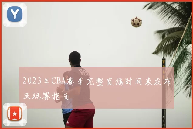 2023年CBA赛季完整直播时间表发布及观赛指南