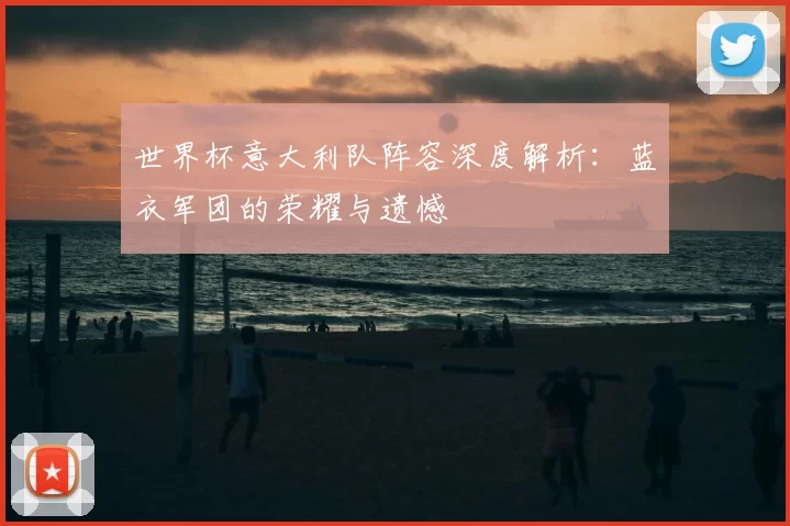 世界杯意大利队阵容深度解析:蓝衣军团的荣耀与遗憾