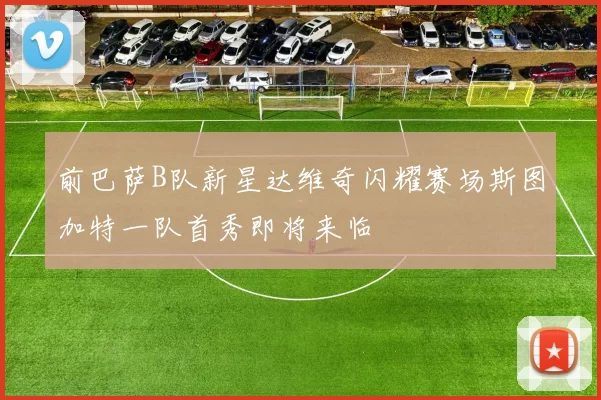 前巴萨B队新星达维奇闪耀赛场斯图加特一队首秀即将来临