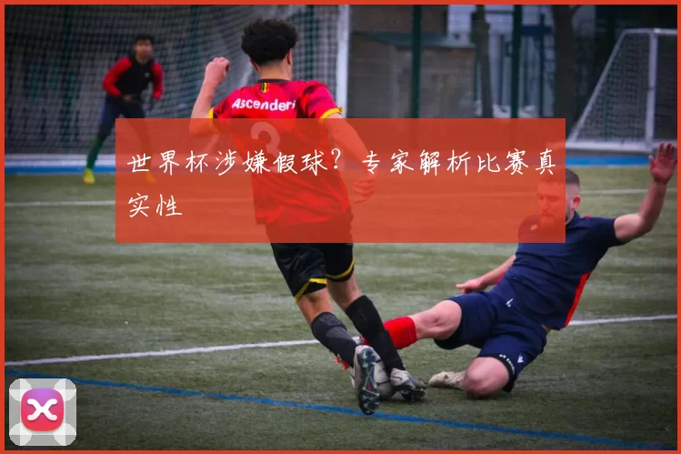世界杯涉嫌假球?专家解析比赛真实性