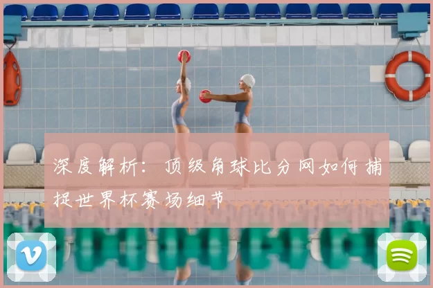 深度解析：顶级角球比分网如何捕捉世界杯赛场细节