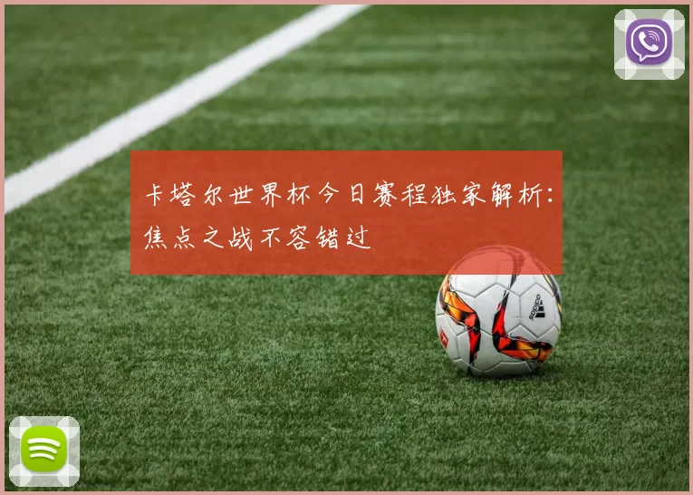 卡塔尔世界杯今日赛程独家解析：焦点之战不容错过