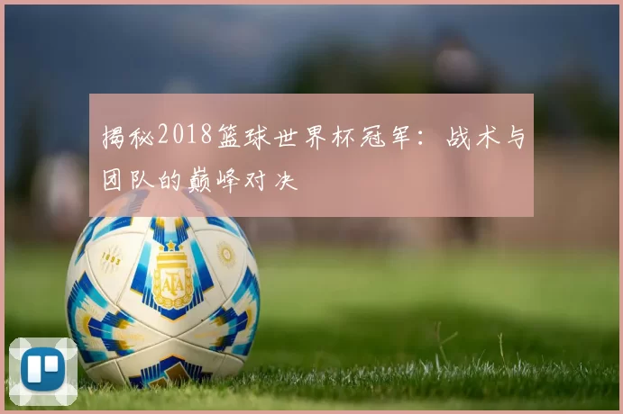 揭秘2018篮球世界杯冠军:战术与团队的巅峰对决