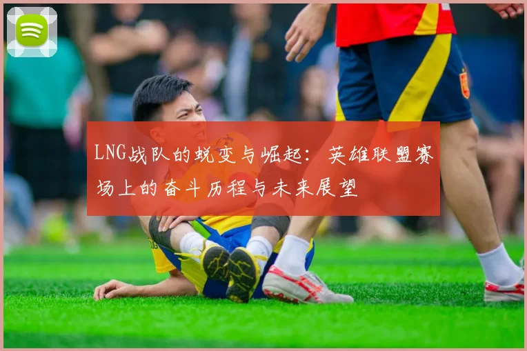 LNG战队的蜕变与崛起:英雄联盟赛场上的奋斗历程与未来展望
