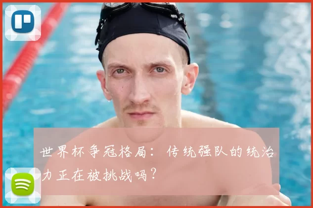 世界杯争冠格局:传统强队的统治力正在被挑战吗?