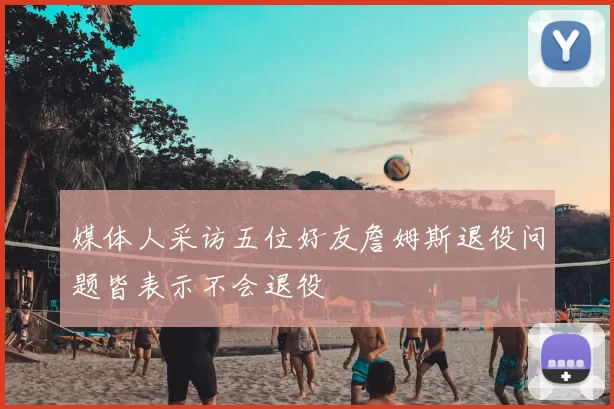 媒体人采访五位好友詹姆斯退役问题皆表示不会退役
