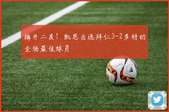 梅开二度！凯恩当选拜仁3-2多特的全场最佳球员