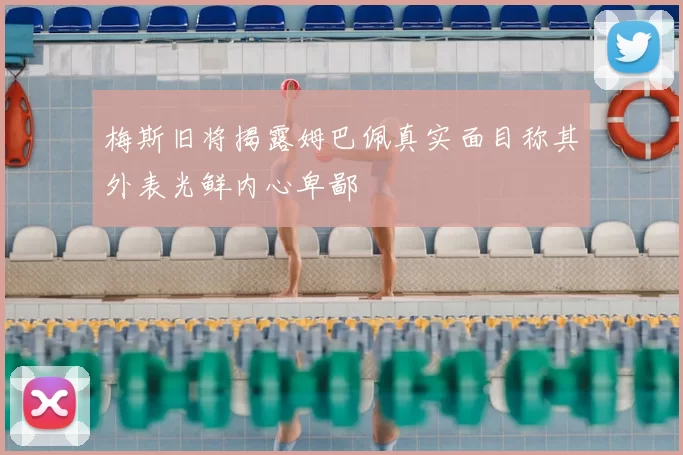 梅斯旧将揭露姆巴佩真实面目称其外表光鲜内心卑鄙