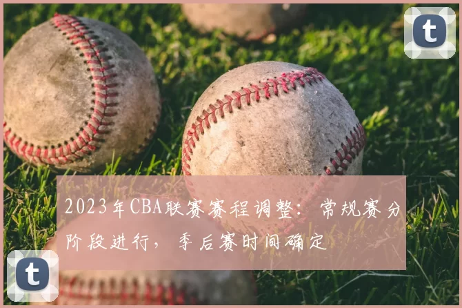 2023年CBA联赛赛程调整:常规赛分阶段进行,季后赛时间确定