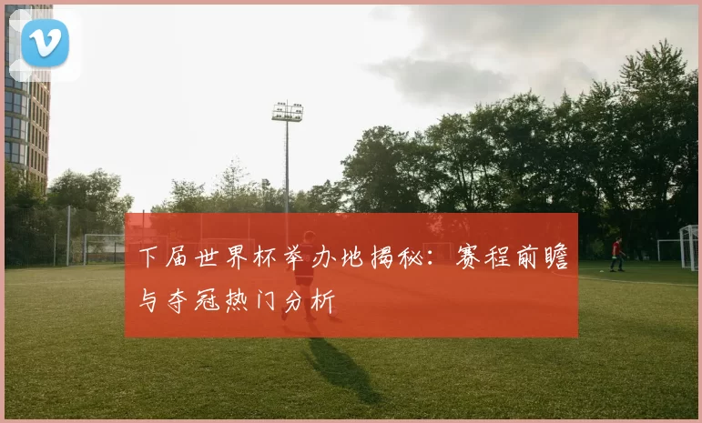 下届世界杯举办地揭秘:赛程前瞻与夺冠热门分析