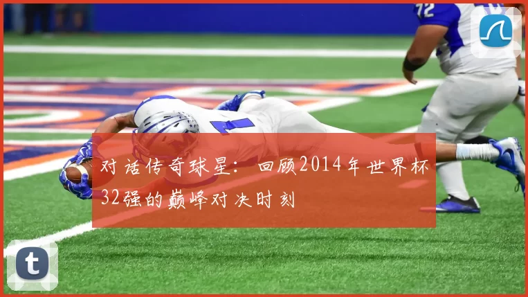对话传奇球星:回顾2014年世界杯32强的巅峰对决时刻