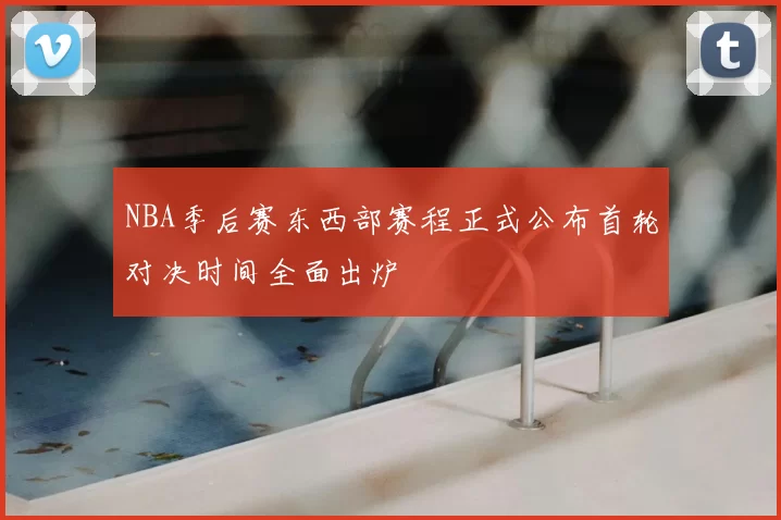NBA季后赛东西部赛程正式公布首轮对决时间全面出炉