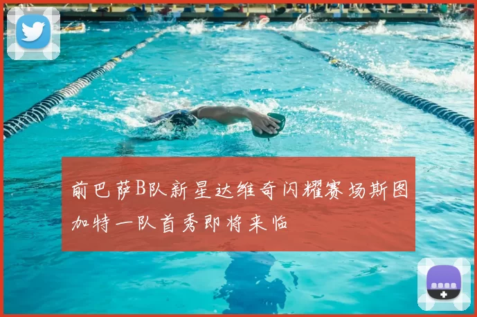 前巴萨B队新星达维奇闪耀赛场斯图加特一队首秀即将来临