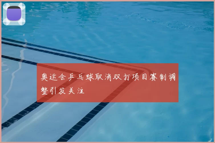 奥运会乒乓球取消双打项目赛制调整引发关注