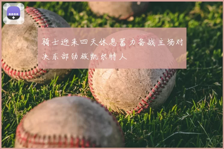 骑士迎来四天休息蓄力备战主场对决东部劲旅凯尔特人
