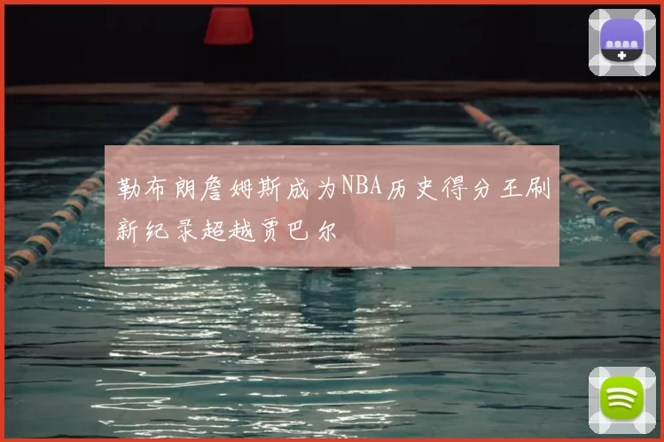 勒布朗詹姆斯成为NBA历史得分王刷新纪录超越贾巴尔