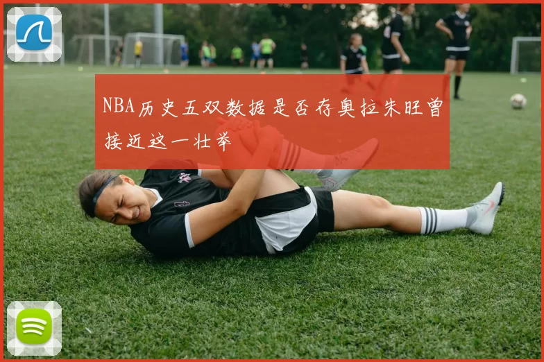 NBA历史五双数据是否存奥拉朱旺曾接近这一壮举