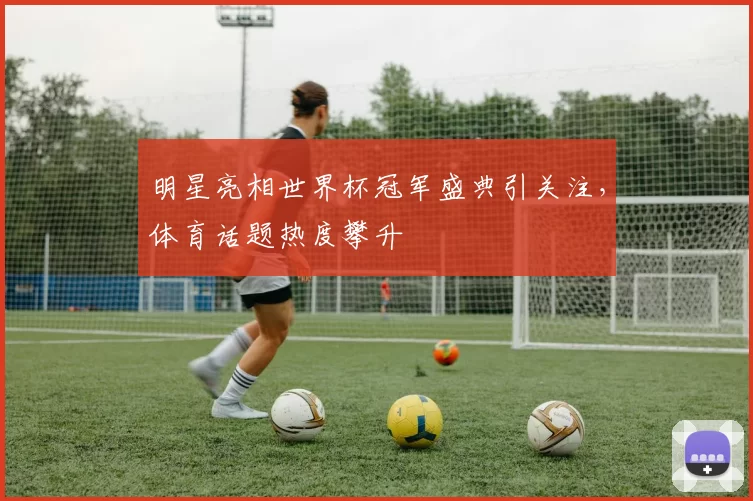 明星亮相世界杯冠军盛典引关注,体育话题热度攀升