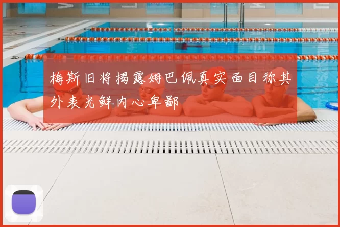梅斯旧将揭露姆巴佩真实面目称其外表光鲜内心卑鄙