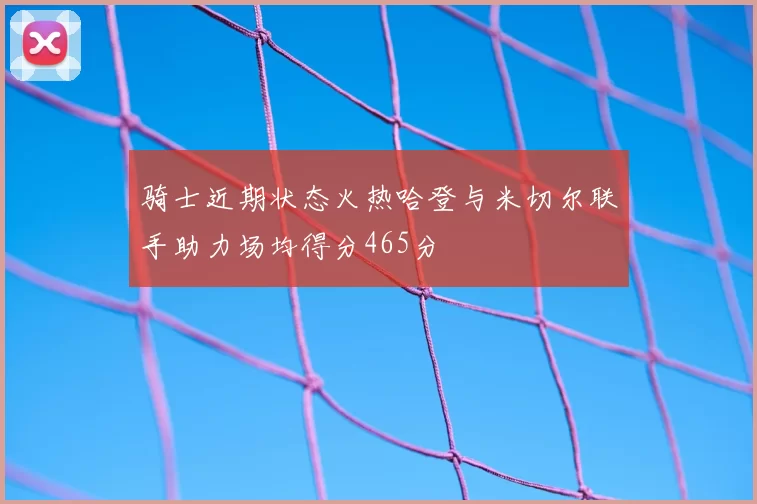 骑士近期状态火热哈登与米切尔联手助力场均得分465分
