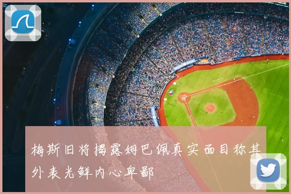 梅斯旧将揭露姆巴佩真实面目称其外表光鲜内心卑鄙