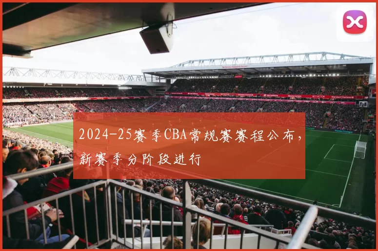 2024-25赛季CBA常规赛赛程公布,新赛季分阶段进行