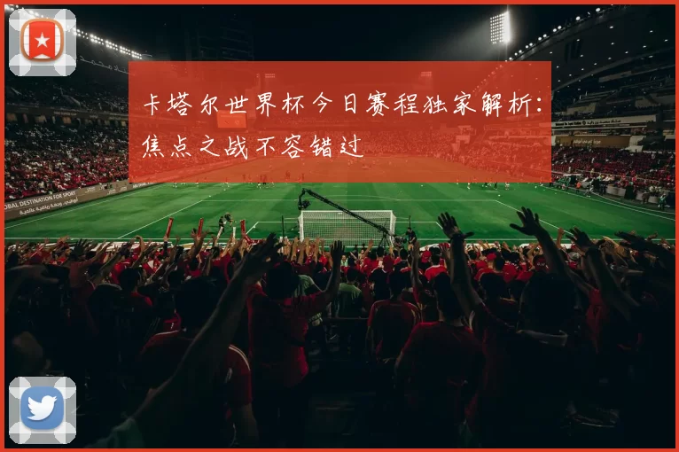 卡塔尔世界杯今日赛程独家解析:焦点之战不容错过