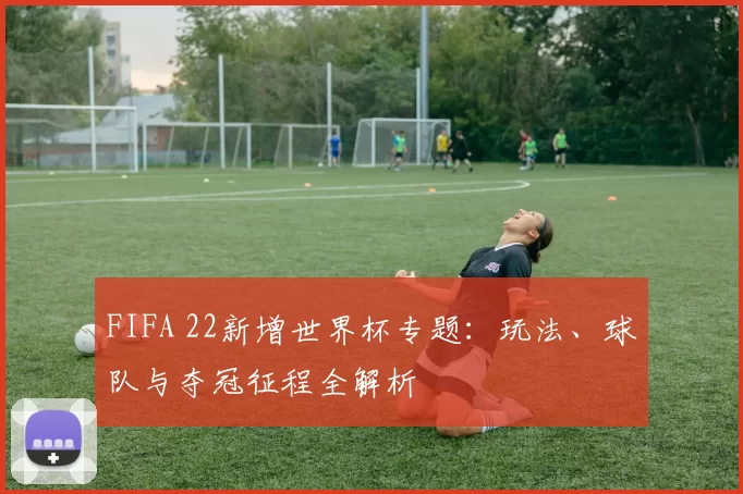 FIFA 22新增世界杯专题：玩法、球队与夺冠征程全解析