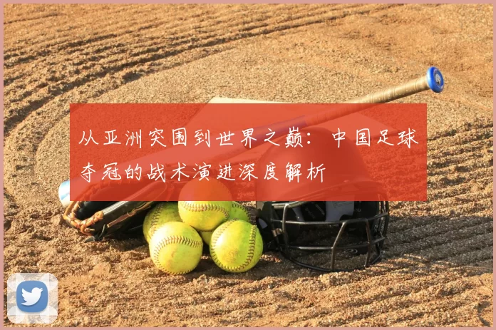 从亚洲突围到世界之巅：中国足球夺冠的战术演进深度解析