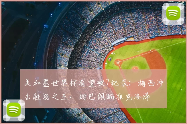 美加墨世界杯有望破7纪录:梅西冲击胜场之王,姆巴佩瞄准克洛泽
