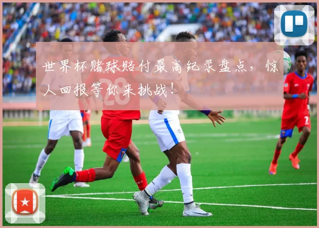 世界杯赌球赔付最高纪录盘点,惊人回报等你来挑战!