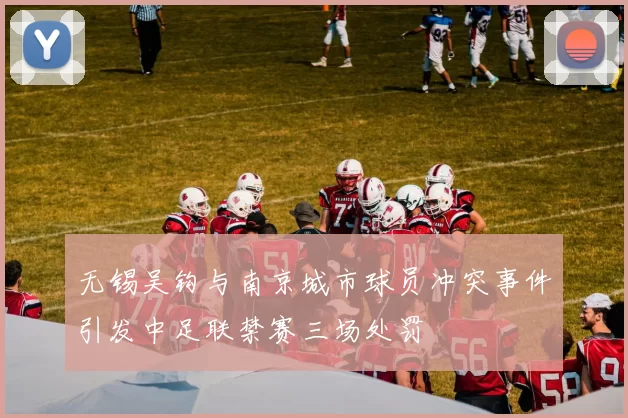 无锡吴钩与南京城市球员冲突事件引发中足联禁赛三场处罚