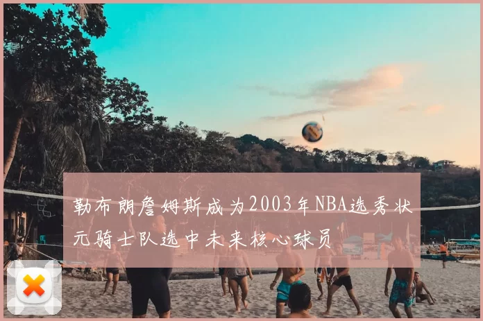 勒布朗詹姆斯成为2003年NBA选秀状元骑士队选中未来核心球员