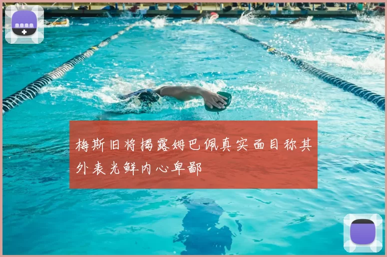 梅斯旧将揭露姆巴佩真实面目称其外表光鲜内心卑鄙
