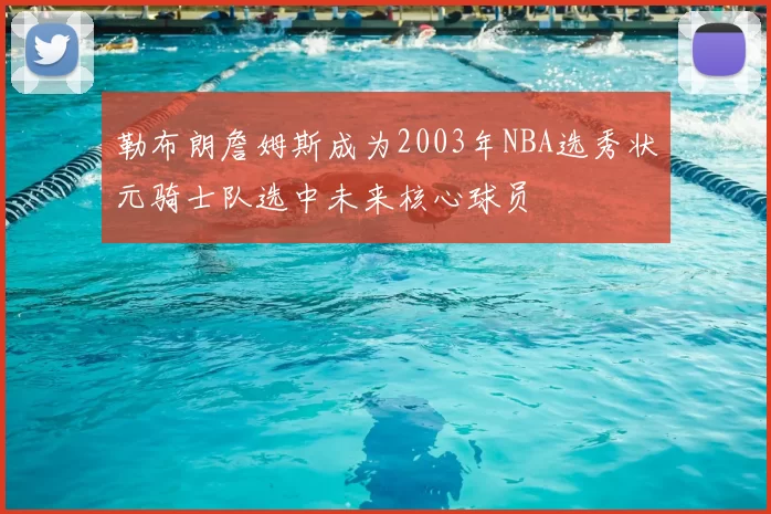 勒布朗詹姆斯成为2003年NBA选秀状元骑士队选中未来核心球员