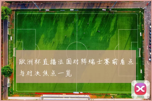 欧洲杯直播法国对阵瑞士赛前看点与对决焦点一览