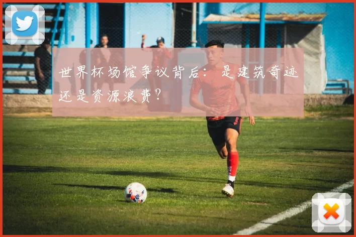 世界杯场馆争议背后：是建筑奇迹还是资源浪费？