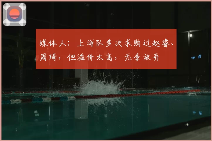 媒体人:上海队多次求购过赵睿、周琦,但溢价太高,无奈放弃