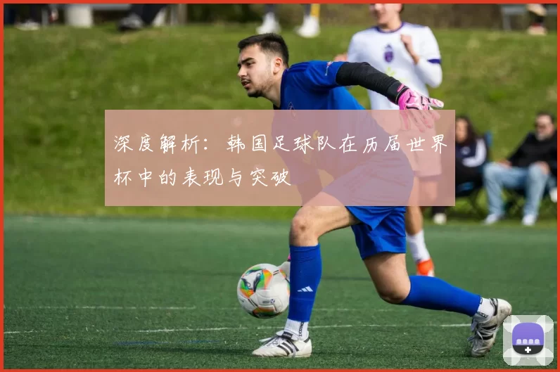 深度解析：韩国足球队在历届世界杯中的表现与突破